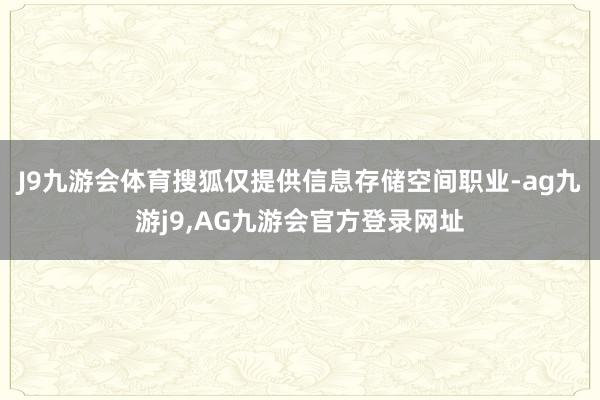 J9九游会体育搜狐仅提供信息存储空间职业-ag九游j9,AG九游会官方登录网址