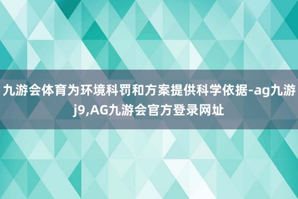 九游会体育为环境科罚和方案提供科学依据-ag九游j9,AG九游会官方登录网址