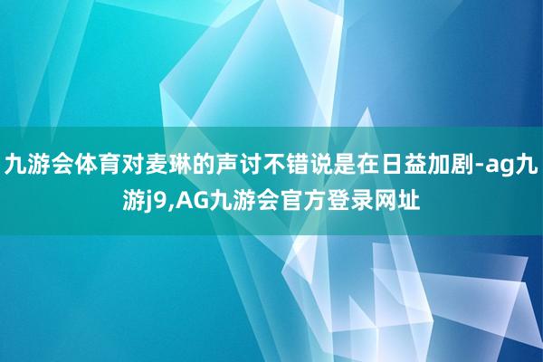 九游会体育对麦琳的声讨不错说是在日益加剧-ag九游j9,AG九游会官方登录网址