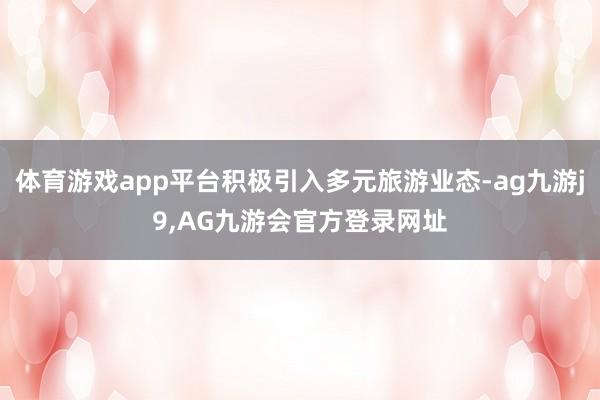 体育游戏app平台积极引入多元旅游业态-ag九游j9,AG九游会官方登录网址