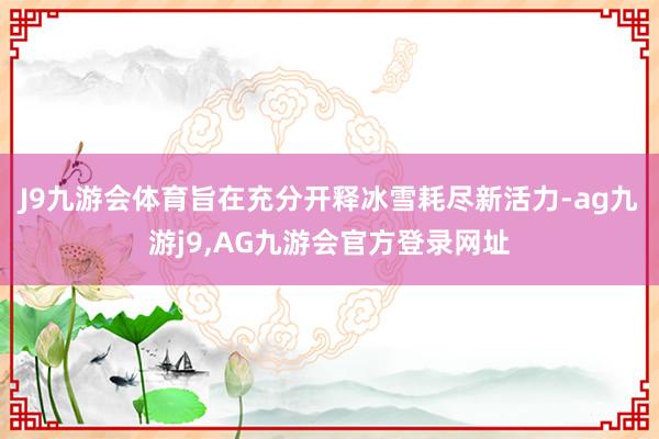 J9九游会体育旨在充分开释冰雪耗尽新活力-ag九游j9,AG九游会官方登录网址