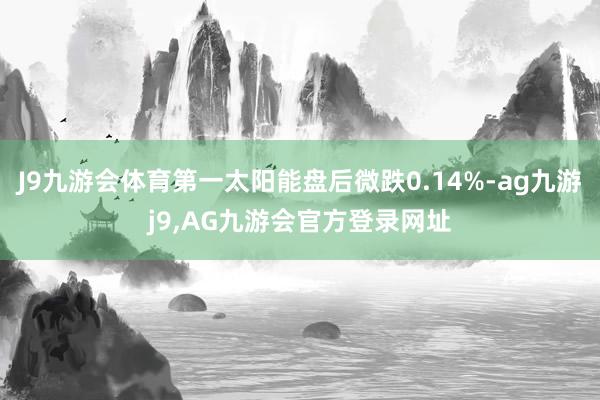 J9九游会体育第一太阳能盘后微跌0.14%-ag九游j9,AG九游会官方登录网址
