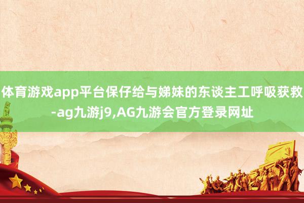 体育游戏app平台保仔给与娣妹的东谈主工呼吸获救-ag九游j9,AG九游会官方登录网址