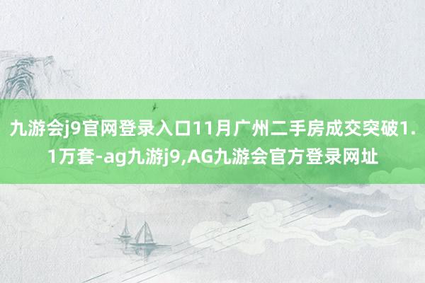 九游会j9官网登录入口11月广州二手房成交突破1.1万套-ag九游j9,AG九游会官方登录网址