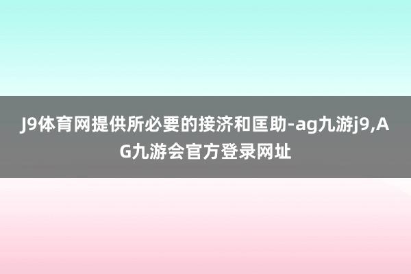 J9体育网提供所必要的接济和匡助-ag九游j9,AG九游会官方登录网址