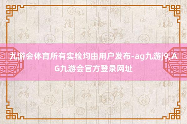 九游会体育所有实验均由用户发布-ag九游j9,AG九游会官方登录网址
