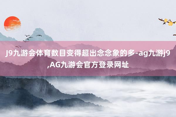 J9九游会体育数目变得超出念念象的多-ag九游j9,AG九游会官方登录网址
