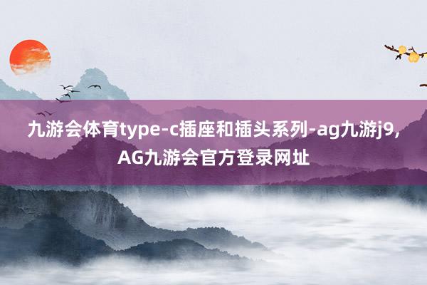 九游会体育type-c插座和插头系列-ag九游j9,AG九游会官方登录网址