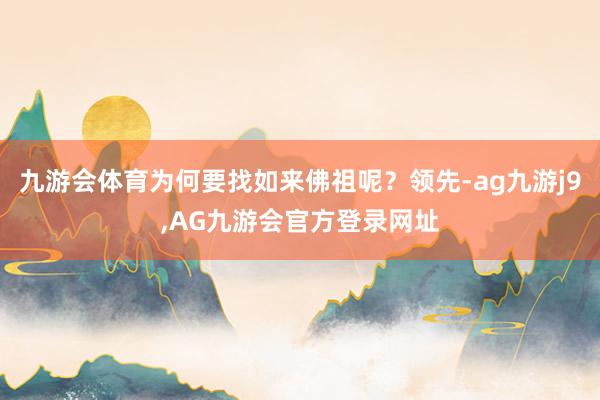 九游会体育为何要找如来佛祖呢？领先-ag九游j9,AG九游会官方登录网址