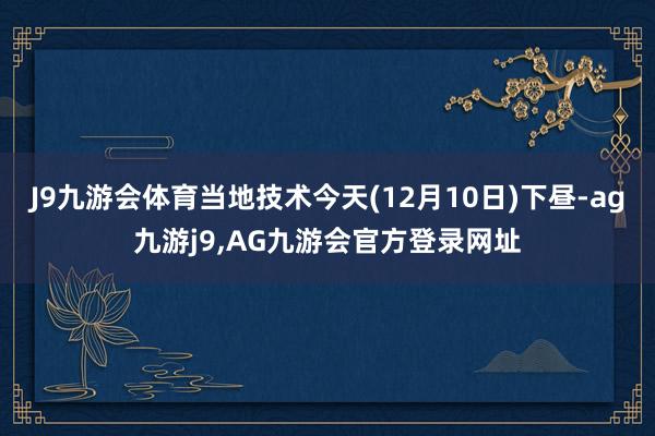 J9九游会体育当地技术今天(12月10日)下昼-ag九游j9,AG九游会官方登录网址