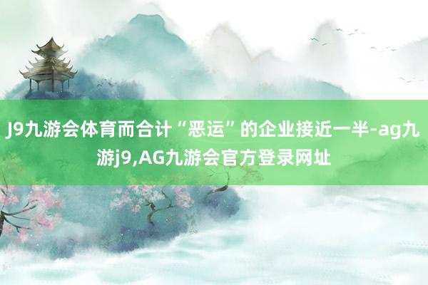 J9九游会体育而合计“恶运”的企业接近一半-ag九游j9,AG九游会官方登录网址