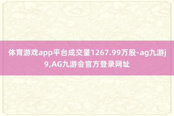 体育游戏app平台成交量1267.99万股-ag九游j9,AG九游会官方登录网址
