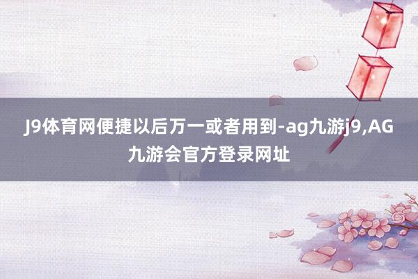 J9体育网便捷以后万一或者用到-ag九游j9,AG九游会官方登录网址