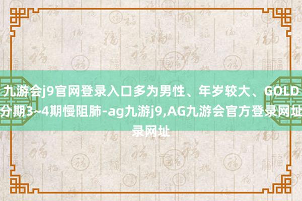 九游会j9官网登录入口多为男性、年岁较大、GOLD分期3~4期慢阻肺-ag九游j9,AG九游会官方登录网址