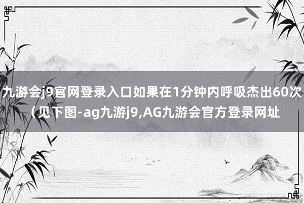 九游会j9官网登录入口如果在1分钟内呼吸杰出60次（见下图-ag九游j9,AG九游会官方登录网址