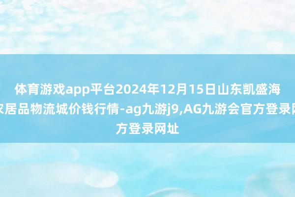体育游戏app平台2024年12月15日山东凯盛海外农居品物流城价钱行情-ag九游j9,AG九游会官方登录网址