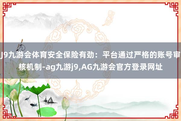 J9九游会体育安全保险有劲：平台通过严格的账号审核机制-ag九游j9,AG九游会官方登录网址