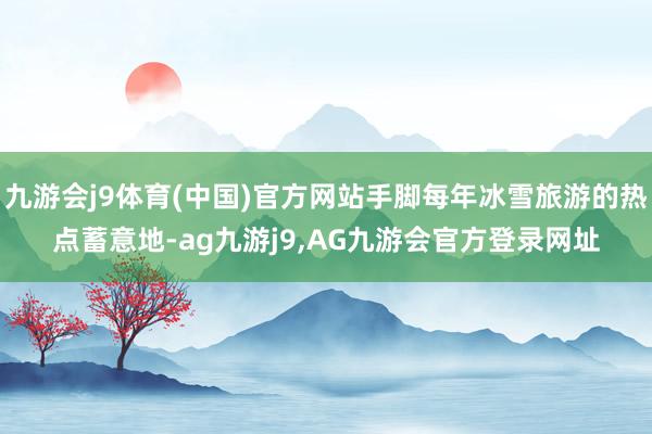 九游会j9体育(中国)官方网站手脚每年冰雪旅游的热点蓄意地-ag九游j9,AG九游会官方登录网址