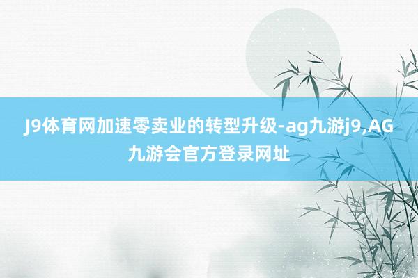 J9体育网加速零卖业的转型升级-ag九游j9,AG九游会官方登录网址