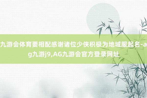 九游会体育要相配感谢诸位少侠积极为地域服起名-ag九游j9,AG九游会官方登录网址