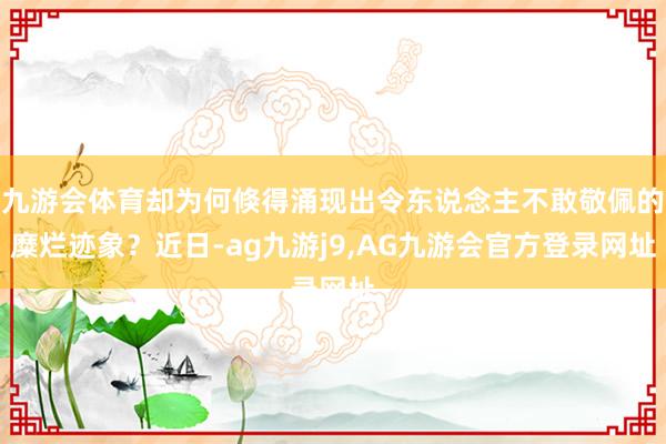 九游会体育却为何倏得涌现出令东说念主不敢敬佩的糜烂迹象？近日-ag九游j9,AG九游会官方登录网址
