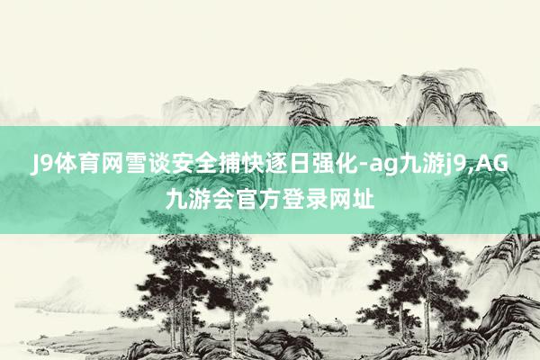 J9体育网雪谈安全捕快逐日强化-ag九游j9,AG九游会官方登录网址