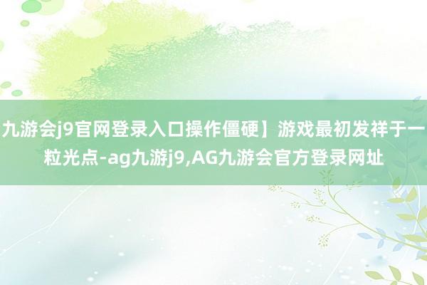 九游会j9官网登录入口操作僵硬】游戏最初发祥于一粒光点-ag九游j9,AG九游会官方登录网址