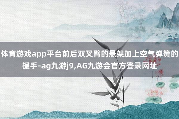 体育游戏app平台前后双叉臂的悬架加上空气弹簧的援手-ag九游j9,AG九游会官方登录网址