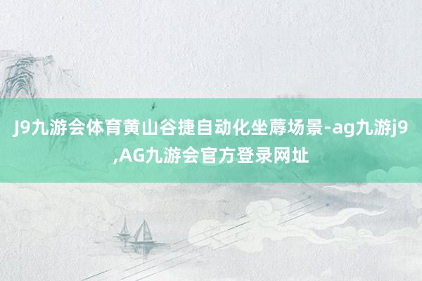 J9九游会体育黄山谷捷自动化坐蓐场景-ag九游j9,AG九游会官方登录网址