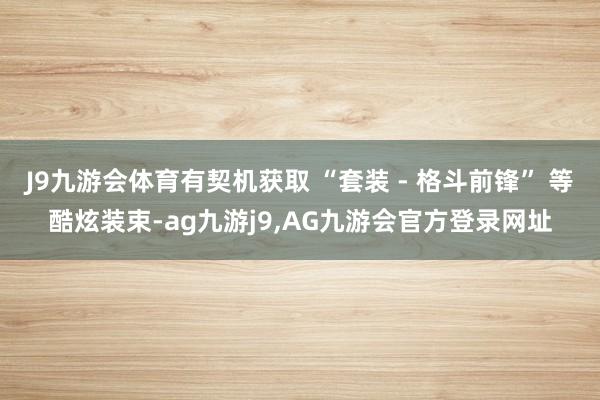 J9九游会体育有契机获取 “套装 - 格斗前锋” 等酷炫装束-ag九游j9,AG九游会官方登录网址