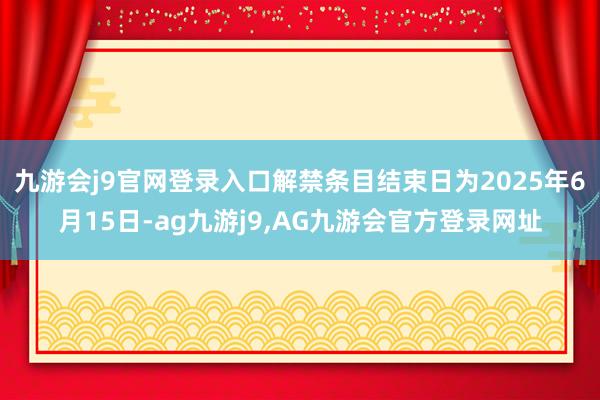 九游会j9官网登录入口解禁条目结束日为2025年6月15日-ag九游j9,AG九游会官方登录网址