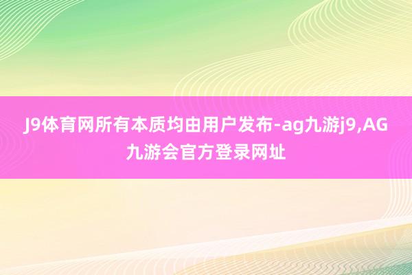 J9体育网所有本质均由用户发布-ag九游j9,AG九游会官方登录网址