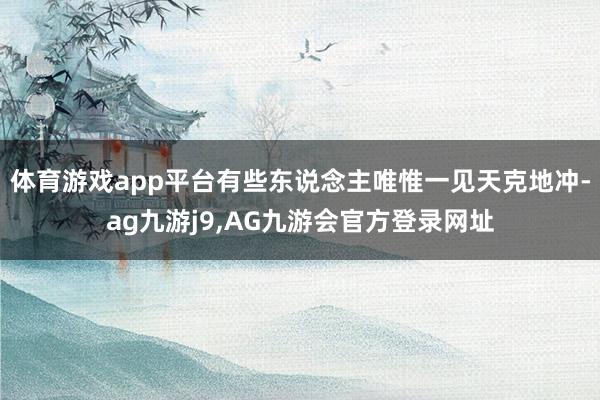 体育游戏app平台有些东说念主唯惟一见天克地冲-ag九游j9,AG九游会官方登录网址