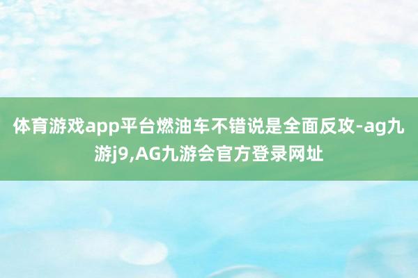 体育游戏app平台燃油车不错说是全面反攻-ag九游j9,AG九游会官方登录网址