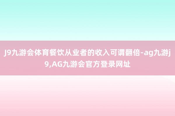 J9九游会体育餐饮从业者的收入可谓翻倍-ag九游j9,AG九游会官方登录网址