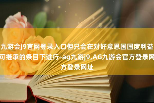 九游会j9官网登录入口但只会在对好意思国国度利益最可继承的条目下进行-ag九游j9,AG九游会官方登录网址
