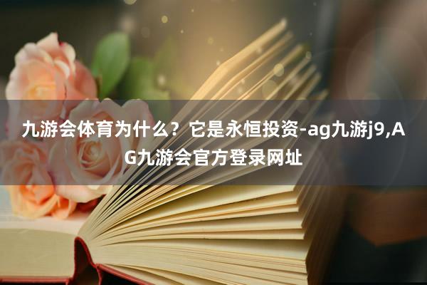 九游会体育为什么？它是永恒投资-ag九游j9,AG九游会官方登录网址