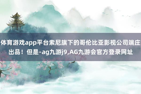 体育游戏app平台索尼旗下的哥伦比亚影视公司端庄出品！但是-ag九游j9,AG九游会官方登录网址