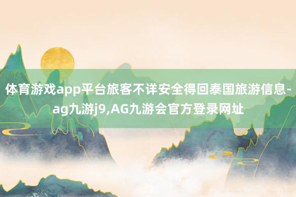 体育游戏app平台旅客不详安全得回泰国旅游信息-ag九游j9,AG九游会官方登录网址