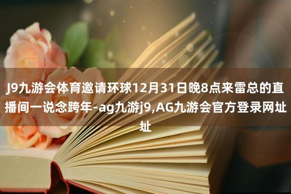 J9九游会体育邀请环球12月31日晚8点来雷总的直播间一说念跨年-ag九游j9,AG九游会官方登录网址