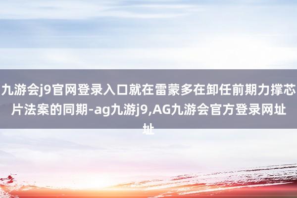 九游会j9官网登录入口就在雷蒙多在卸任前期力撑芯片法案的同期-ag九游j9,AG九游会官方登录网址