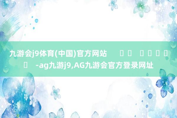 九游会j9体育(中国)官方网站      		  					  -ag九游j9,AG九游会官方登录网址