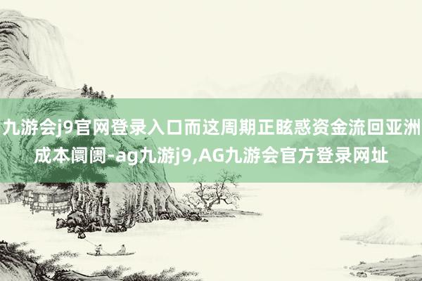 九游会j9官网登录入口而这周期正眩惑资金流回亚洲成本阛阓-ag九游j9,AG九游会官方登录网址