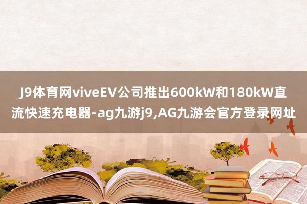J9体育网viveEV公司推出600kW和180kW直流快速充电器-ag九游j9,AG九游会官方登录网址