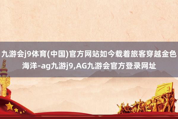 九游会j9体育(中国)官方网站如今载着旅客穿越金色海洋-ag九游j9,AG九游会官方登录网址