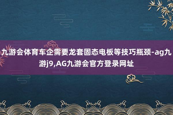 九游会体育车企需要龙套固态电板等技巧瓶颈-ag九游j9,AG九游会官方登录网址