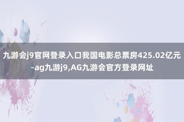 九游会j9官网登录入口我国电影总票房425.02亿元-ag九游j9,AG九游会官方登录网址
