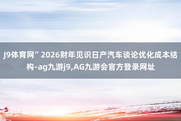 J9体育网”2026财年见识日产汽车谈论优化成本结构-ag九游j9,AG九游会官方登录网址