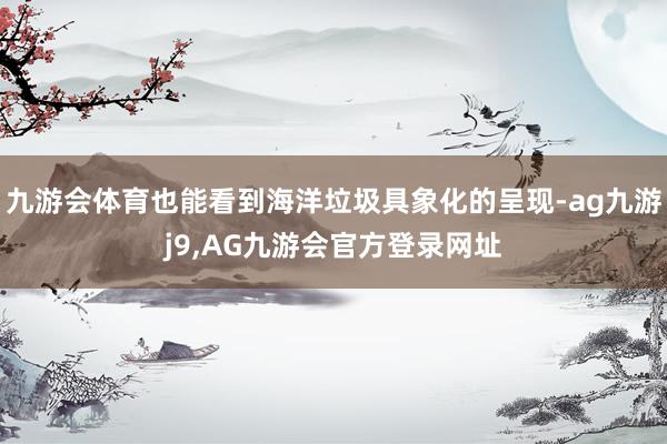 九游会体育也能看到海洋垃圾具象化的呈现-ag九游j9,AG九游会官方登录网址
