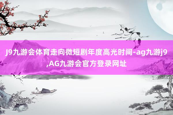 J9九游会体育走向微短剧年度高光时间-ag九游j9,AG九游会官方登录网址
